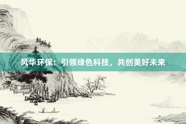 风华环保：引领绿色科技，共创美好未来