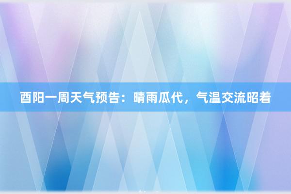 酉阳一周天气预告：晴雨瓜代，气温交流昭着