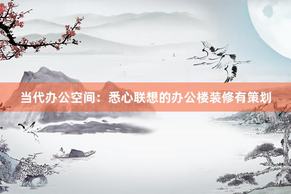 当代办公空间：悉心联想的办公楼装修有策划